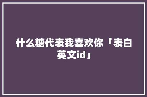 什么糖代表我喜欢你「表白英文id」 什么糖代表我喜欢你「表白英文id」 聊天话题
