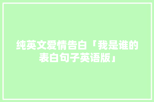 纯英文爱情告白「我是谁的表白句子英语版」 纯英文爱情告白「我是谁的表白句子英语版」 聊天话题