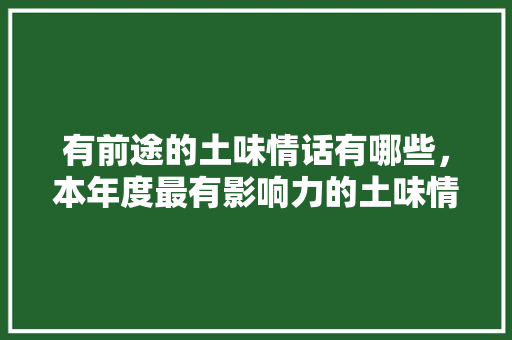 有前途的土味情话有哪些，本年度最有影响力的土味情话。 有前途的土味情话有哪些，本年度最有影响力的土味情话。 土味情话