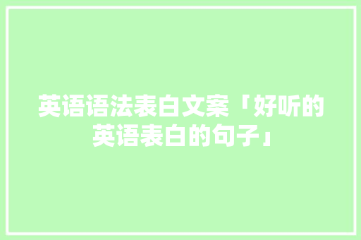 英语语法表白文案「好听的英语表白的句子」 英语语法表白文案「好听的英语表白的句子」 土味情话