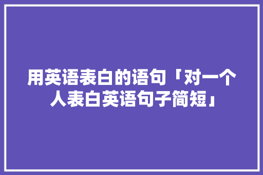 用英语表白的语句「对一个人表白英语句子简短」 用英语表白的语句「对一个人表白英语句子简短」 聊天话题