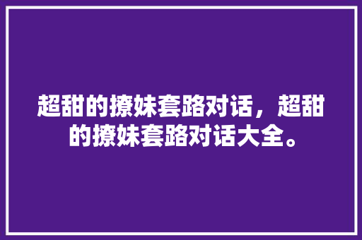 超甜的撩妹套路对话，超甜的撩妹套路对话大全。