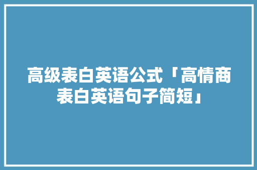 高级表白英语公式「高情商表白英语句子简短」 聊天话题 高级表白英语公式「高情商表白英语句子简短」 高级表白英语公式「高情商表白英语句子简短」 聊天话题