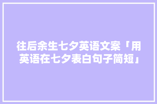 往后余生七夕英语文案「用英语在七夕表白句子简短」 往后余生七夕英语文案「用英语在七夕表白句子简短」 土味情话