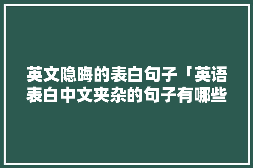 英文隐晦的表白句子「英语表白中文夹杂的句子有哪些」 英文隐晦的表白句子「英语表白中文夹杂的句子有哪些」 恋爱技巧