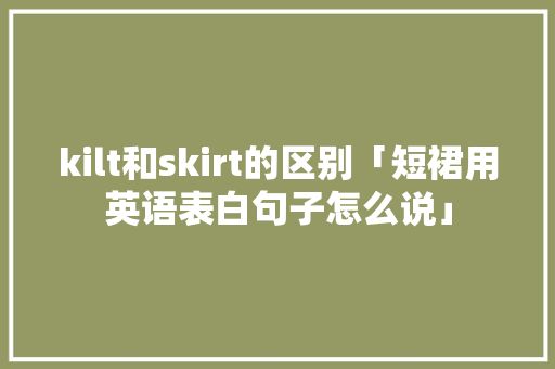 kilt和skirt的区别「短裙用英语表白句子怎么说」 kilt和skirt的区别「短裙用英语表白句子怎么说」 表白句子