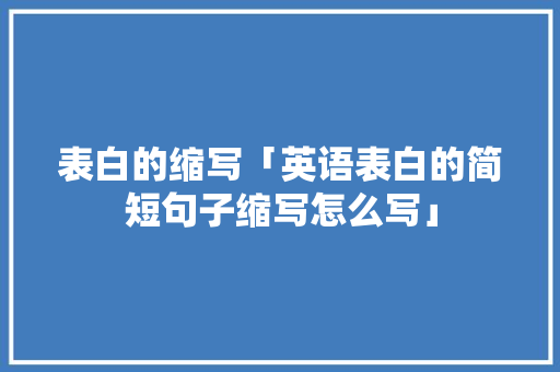 表白的缩写「英语表白的简短句子缩写怎么写」 聊天话题 表白的缩写「英语表白的简短句子缩写怎么写」 表白的缩写「英语表白的简短句子缩写怎么写」 聊天话题