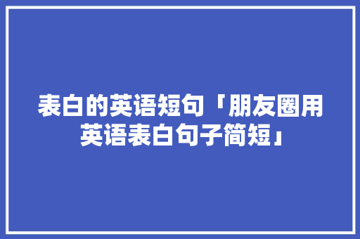 表白的英语短句「朋友圈用英语表白句子简短」 表白的英语短句「朋友圈用英语表白句子简短」 撩妹套路