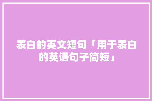 表白的英文短句「用于表白的英语句子简短」 表白的英文短句「用于表白的英语句子简短」 撩妹套路