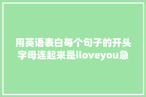 用英语表白每个句子的开头字母连起来是iloveyou急求啊「讲一段表白词的句子英语翻译」 用英语表白每个句子的开头字母连起来是iloveyou急求啊「讲一段表白词的句子英语翻译」 恋爱技巧