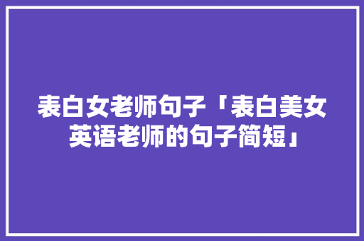 表白女老师句子「表白美女英语老师的句子简短」 表白女老师句子「表白美女英语老师的句子简短」 恋爱技巧