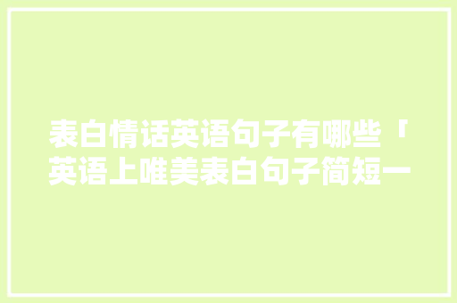表白情话英语句子有哪些「英语上唯美表白句子简短一点」 表白情话英语句子有哪些「英语上唯美表白句子简短一点」 土味情话