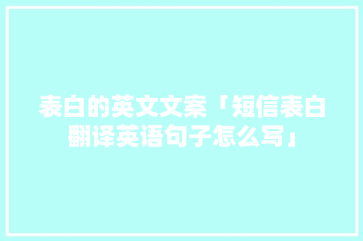 表白的英文文案「短信表白翻译英语句子怎么写」 表白的英文文案「短信表白翻译英语句子怎么写」 聊天话题