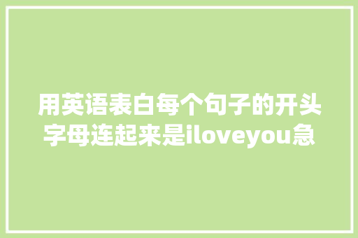 用英语表白每个句子的开头字母连起来是iloveyou急求啊「微信上表白的句子英语怎么说」 用英语表白每个句子的开头字母连起来是iloveyou急求啊「微信上表白的句子英语怎么说」 恋爱技巧