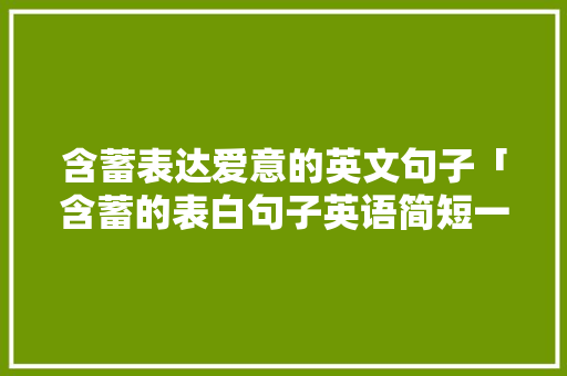 含蓄表达爱意的英文句子「含蓄的表白句子英语简短一点」 含蓄表达爱意的英文句子「含蓄的表白句子英语简短一点」 土味情话