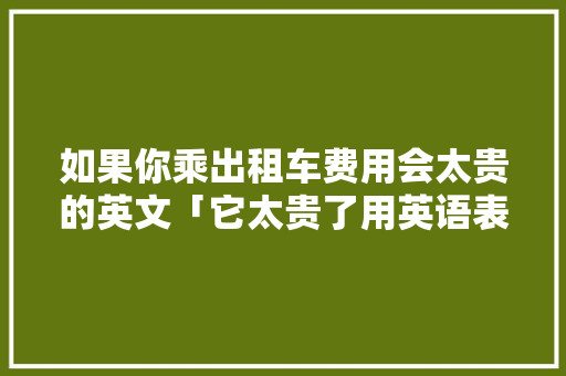 如果你乘出租车费用会太贵的英文「它太贵了用英语表白句子怎么说」 如果你乘出租车费用会太贵的英文「它太贵了用英语表白句子怎么说」 表白句子