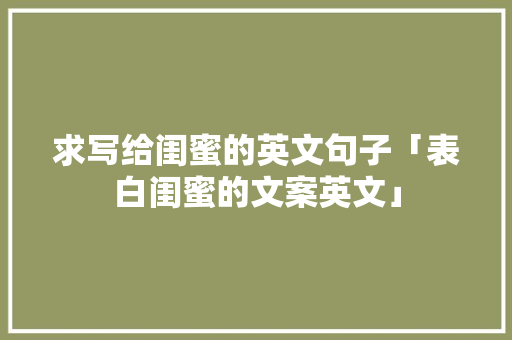 求写给闺蜜的英文句子「表白闺蜜的文案英文」 表白句子 求写给闺蜜的英文句子「表白闺蜜的文案英文」 求写给闺蜜的英文句子「表白闺蜜的文案英文」 表白句子