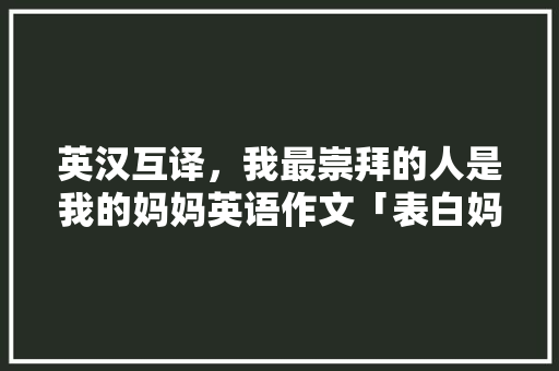 英汉互译，我最崇拜的人是我的妈妈英语作文「表白妈妈的英语句子简短」 英汉互译，我最崇拜的人是我的妈妈英语作文「表白妈妈的英语句子简短」 聊天话题