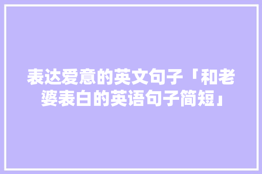 表达爱意的英文句子「和老婆表白的英语句子简短」 表达爱意的英文句子「和老婆表白的英语句子简短」 聊天话题