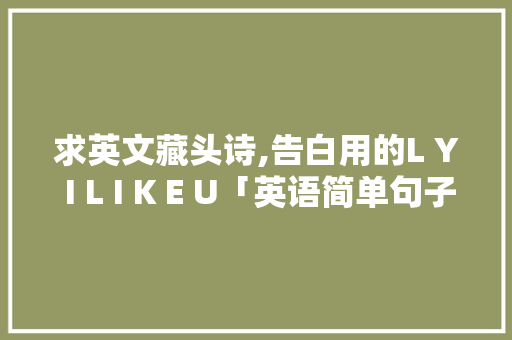 求英文藏头诗,告白用的L Y I L I K E U「英语简单句子表白怎么说」 求英文藏头诗,告白用的L Y I L I K E U「英语简单句子表白怎么说」 土味情话