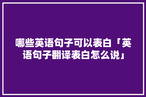 哪些英语句子可以表白「英语句子翻译表白怎么说」 哪些英语句子可以表白「英语句子翻译表白怎么说」 表白句子