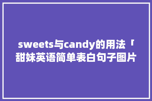 sweets与candy的用法「甜妹英语简单表白句子图片」 sweets与candy的用法「甜妹英语简单表白句子图片」 恋爱技巧