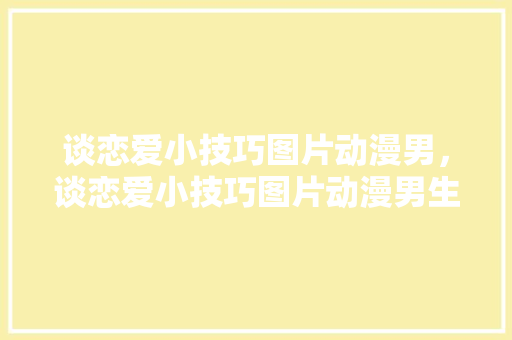 谈恋爱小技巧图片动漫男，谈恋爱小技巧图片动漫男生。 谈恋爱小技巧图片动漫男，谈恋爱小技巧图片动漫男生。 恋爱技巧
