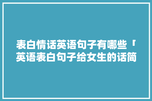 表白情话英语句子有哪些「英语表白句子给女生的话简短」 表白情话英语句子有哪些「英语表白句子给女生的话简短」 恋爱技巧