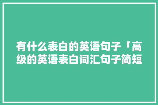 有什么表白的英语句子「高级的英语表白词汇句子简短」 有什么表白的英语句子「高级的英语表白词汇句子简短」 聊天话题