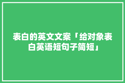 表白的英文文案「给对象表白英语短句子简短」 表白的英文文案「给对象表白英语短句子简短」 撩妹套路