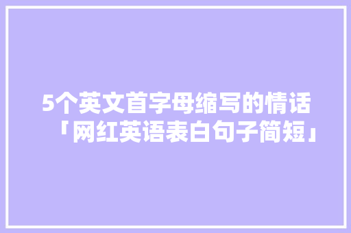 5个英文首字母缩写的情话「网红英语表白句子简短」 5个英文首字母缩写的情话「网红英语表白句子简短」 表白句子