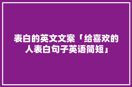 表白的英文文案「给喜欢的人表白句子英语简短」 表白的英文文案「给喜欢的人表白句子英语简短」 聊天话题