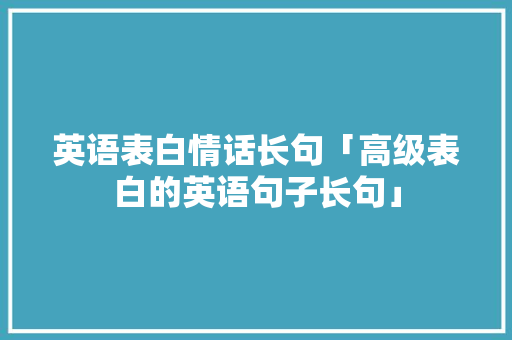 英语表白情话长句「高级表白的英语句子长句」 英语表白情话长句「高级表白的英语句子长句」 聊天话题