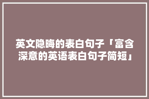 英文隐晦的表白句子「富含深意的英语表白句子简短」 英文隐晦的表白句子「富含深意的英语表白句子简短」 土味情话