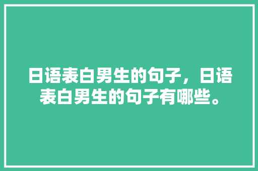 日语表白男生的句子，日语表白男生的句子有哪些。 日语表白男生的句子，日语表白男生的句子有哪些。 表白句子
