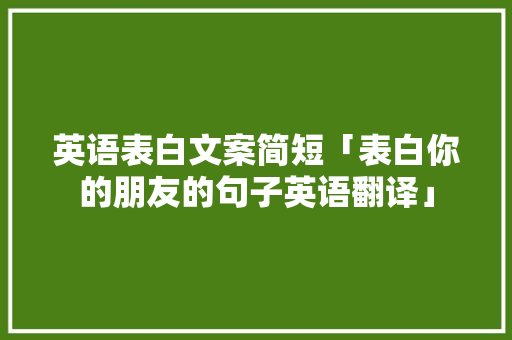 英语表白文案简短「表白你的朋友的句子英语翻译」 英语表白文案简短「表白你的朋友的句子英语翻译」 撩妹套路