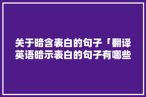 关于暗含表白的句子「翻译英语暗示表白的句子有哪些」 关于暗含表白的句子「翻译英语暗示表白的句子有哪些」 土味情话