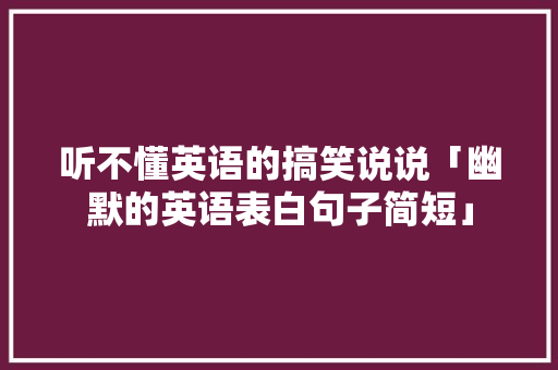 听不懂英语的搞笑说说「幽默的英语表白句子简短」 听不懂英语的搞笑说说「幽默的英语表白句子简短」 表白句子