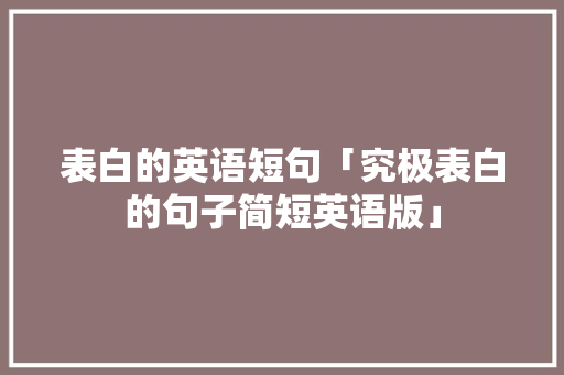 表白的英语短句「究极表白的句子简短英语版」 表白的英语短句「究极表白的句子简短英语版」 撩妹套路