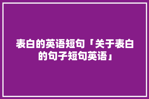 表白的英语短句「关于表白的句子短句英语」 表白的英语短句「关于表白的句子短句英语」 表白句子
