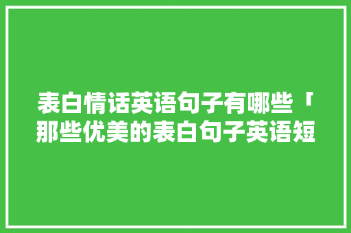 表白情话英语句子有哪些「那些优美的表白句子英语短句」 表白情话英语句子有哪些「那些优美的表白句子英语短句」 撩妹套路