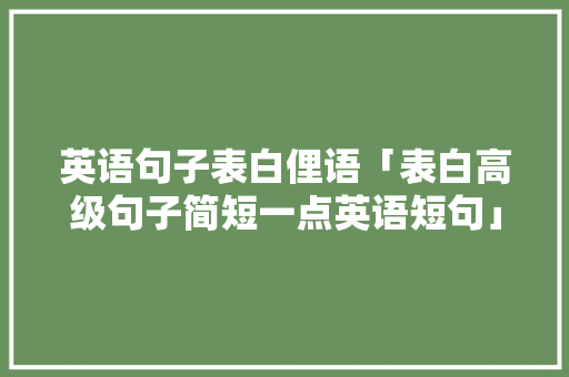 英语句子表白俚语「表白高级句子简短一点英语短句」 英语句子表白俚语「表白高级句子简短一点英语短句」 土味情话