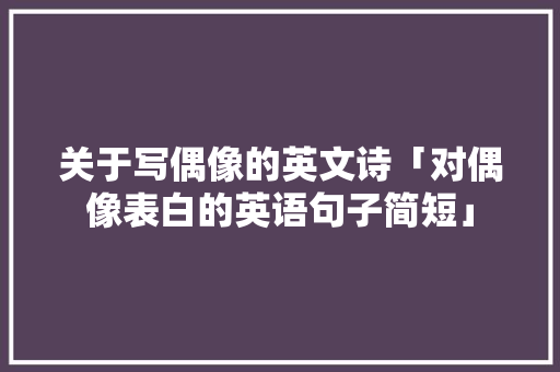 关于写偶像的英文诗「对偶像表白的英语句子简短」 关于写偶像的英文诗「对偶像表白的英语句子简短」 撩妹套路