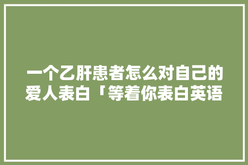 一个乙肝患者怎么对自己的爱人表白「等着你表白英语句子摘抄大全」 一个乙肝患者怎么对自己的爱人表白「等着你表白英语句子摘抄大全」 撩妹套路
