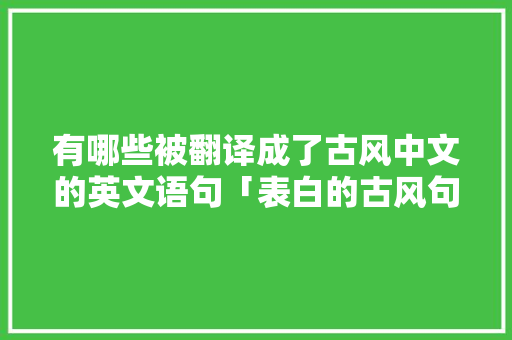 有哪些被翻译成了古风中文的英文语句「表白的古风句子英语版带翻译」 有哪些被翻译成了古风中文的英文语句「表白的古风句子英语版带翻译」 表白句子