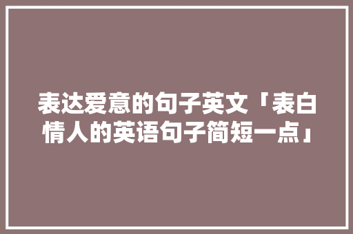 表达爱意的句子英文「表白情人的英语句子简短一点」 表达爱意的句子英文「表白情人的英语句子简短一点」 撩妹套路