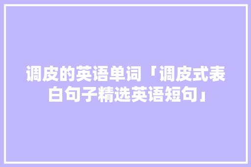 调皮的英语单词「调皮式表白句子精选英语短句」 调皮的英语单词「调皮式表白句子精选英语短句」 聊天话题