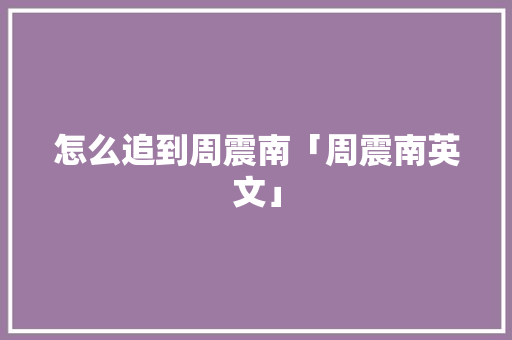 怎么追到周震南「周震南英文」
