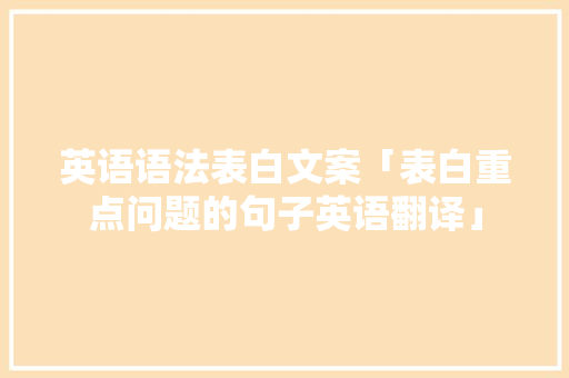 英语语法表白文案「表白重点问题的句子英语翻译」 英语语法表白文案「表白重点问题的句子英语翻译」 聊天话题