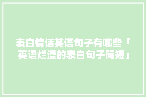 表白情话英语句子有哪些「英语烂漫的表白句子简短」 表白情话英语句子有哪些「英语烂漫的表白句子简短」 恋爱技巧